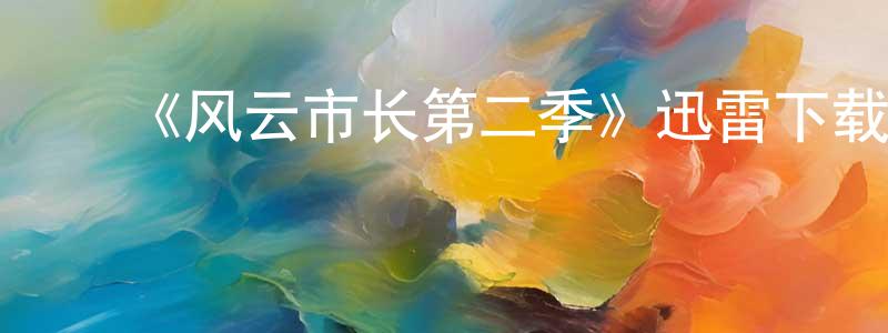 ﻿陈天运发布﻿《风云市长第二季》迅雷下载/在线观看-都市情感-美剧天堂